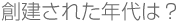 創建された年代は?